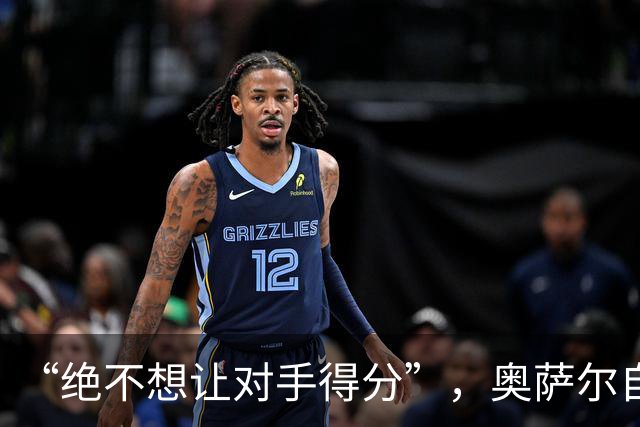 “绝不想让对手得分”，奥萨尔自述每晚扛最艰巨防守任务