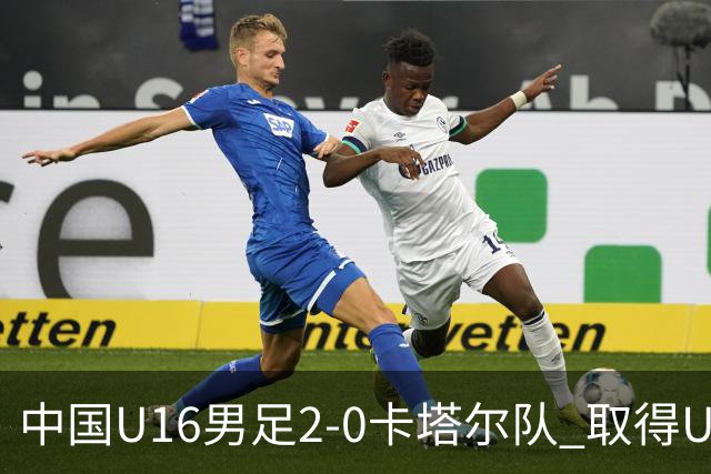 中国U16男足2-0卡塔尔队 取得U17海湾杯“开门红”