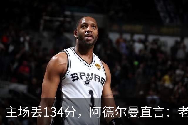 主场丢134分，阿德尔曼直言：老中青三代防守都不够好