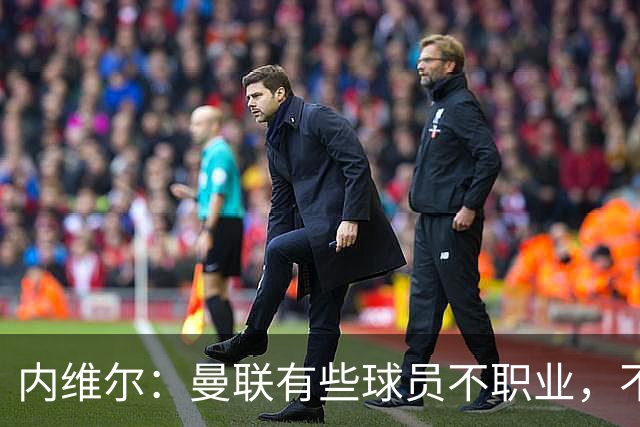 内维尔：曼联有些球员不职业，不能总让卡里克背锅