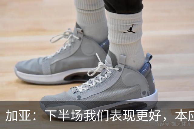 加亚：下半场我们表现更好，本应该击败毕包
