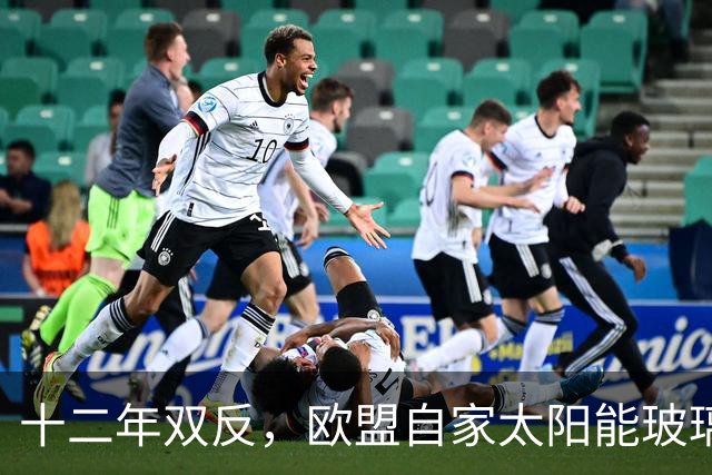 十二年双反，欧盟自家太阳能玻璃产业归零，中国剩3%，印度东南亚端走了盘子