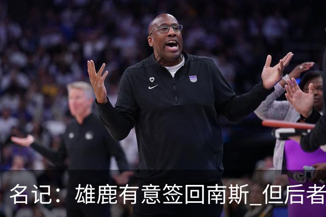 名记：雄鹿有意签回南斯 但后者收到多支争冠球队的双向合同意向