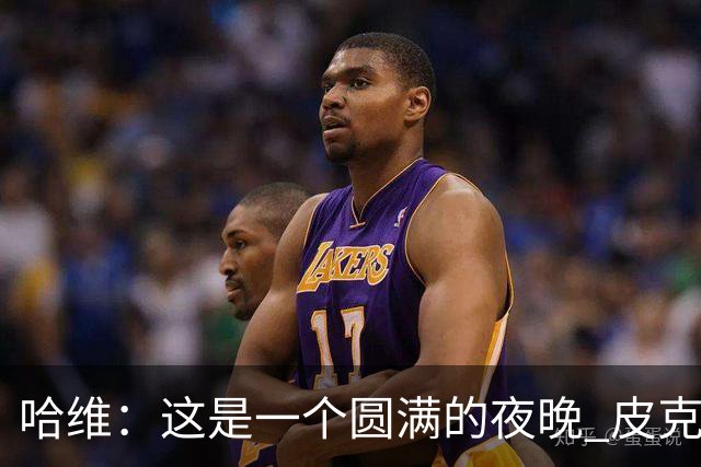 哈维：这是一个圆满的夜晚 皮克是巴萨的传奇