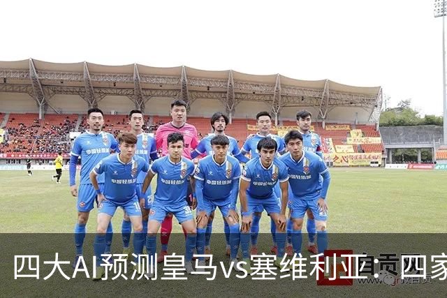 四大AI预测皇马vs塞维利亚：四家一致看好皇马主场取胜