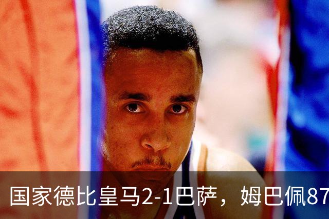 国家德比皇马2-1巴萨，姆巴佩87分钟制胜