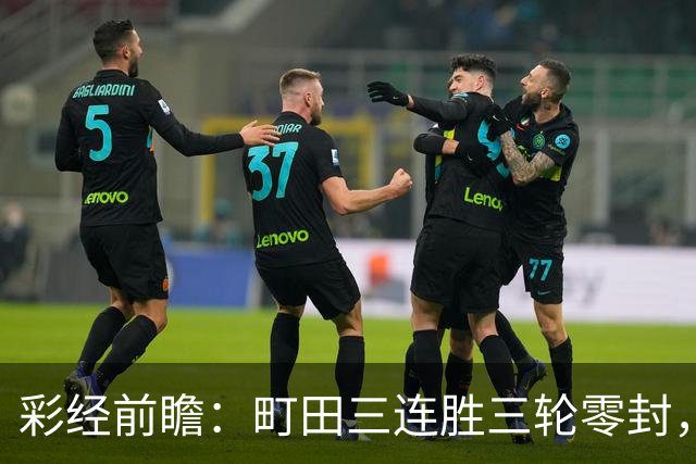 彩经前瞻：町田三连胜三轮零封，神户主场能否拖慢榜首节奏？