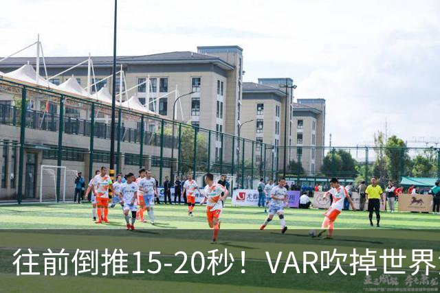 往前倒推15‑20秒！VAR吹掉世界波，佩工赛后彻底炸了