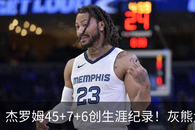杰罗姆45+7+6创生涯纪录！灰熊大胜爵士 探花15中2榜眼仅9分
