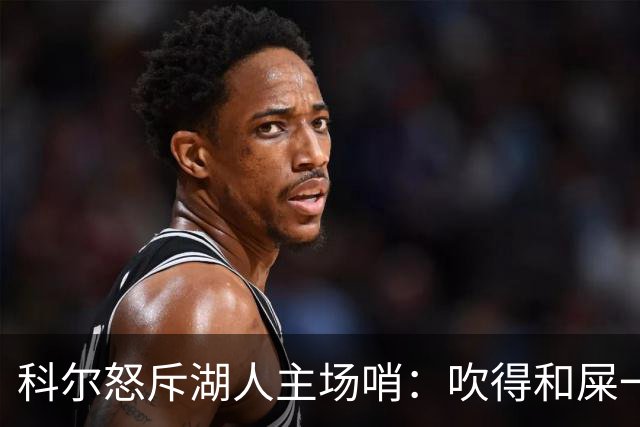 科尔怒斥湖人主场哨：吹得和屎一样，其他球馆不会这么吹