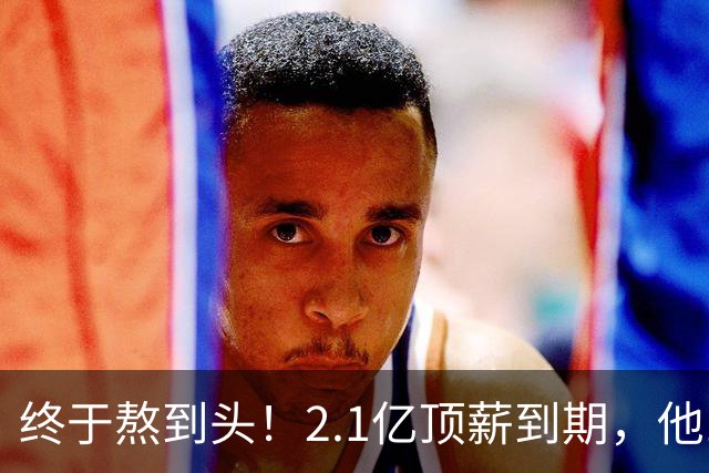 终于熬到头！2.1亿顶薪到期，他12年只赢1场季后赛，成烫手山芋
