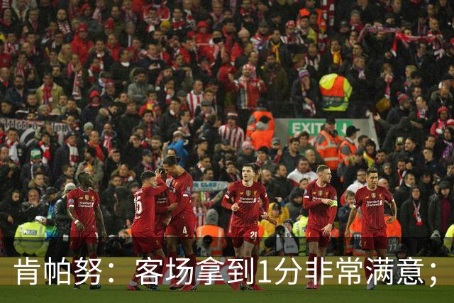 肯帕努：客场拿到1分非常满意；希望最后一个主场能够取胜