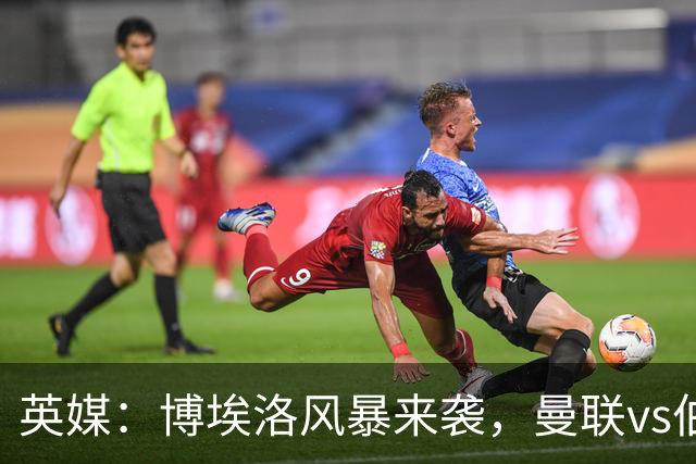 英媒：博埃洛风暴来袭，曼联vs伯恩茅斯暂时按计划照常进行