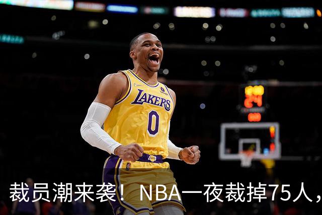 裁员潮来袭！NBA一夜裁掉75人，索汉、布鲁斯·布朗、詹约上榜