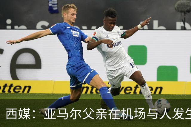 西媒：亚马尔父亲在机场与人发生冲突，并向他人吐口水+拳击