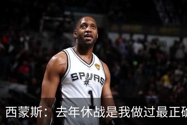 西蒙斯：去年休战是我做过最正确的决定 我必须要把背伤彻底养好