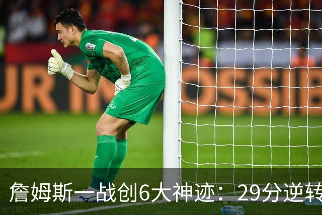 詹姆斯一战创6大神迹：29分逆转创生涯最大逆转纪录+历史首人
