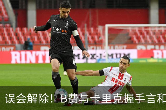 误会解除！B费与卡里克握手言和 迎战切尔西将重返首发