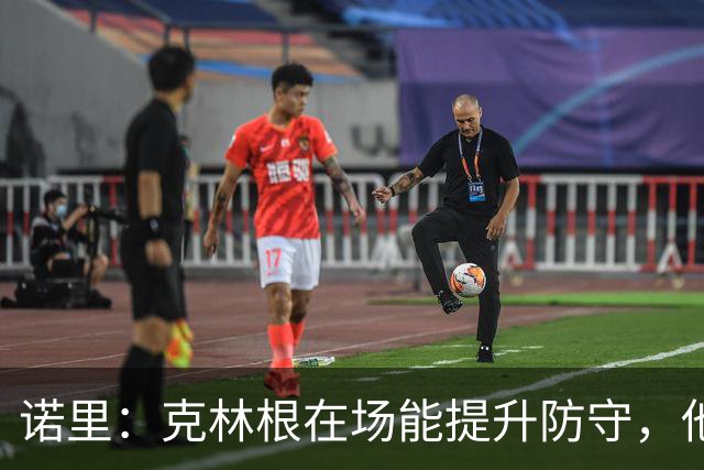 诺里：克林根在场能提升防守，他不在场我们就靠小阵容撑住局面