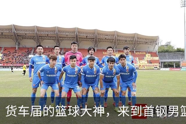 货车届的篮球大神，来到首钢男篮主场！