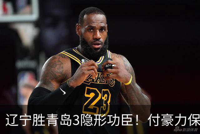 辽宁胜青岛3隐形功臣！付豪力保篮板，姜宇星稳防守，张陈进步！