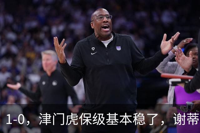 1-0，津门虎保级基本稳了，谢蒂内3次机会把握住1个，河南队遭遇9轮不胜