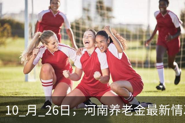 10 月 26日，河南养老金最新情况，实情一次性说清