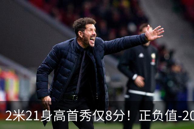2米21身高首秀仅8分！正负值-20！亚运会郭士强为他拒绝周琦