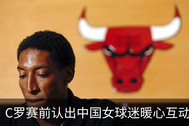 C罗赛前认出中国女球迷暖心互动，细节见证球星尊重