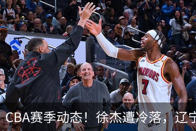 CBA赛季动态！徐杰遭冷落，辽宁球员宣布留洋，余嘉豪心态危机