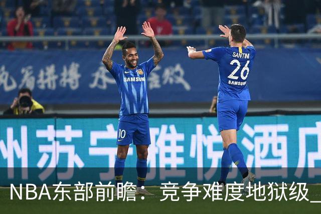 NBA东部前瞻：竞争难度地狱级 詹姆斯选错剧本了？